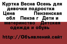 Куртка Весна-Осень для девочки подростка › Цена ­ 1 500 - Пензенская обл., Пенза г. Дети и материнство » Детская одежда и обувь   